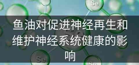 鱼油对促进神经再生和维护神经系统健康的影响
